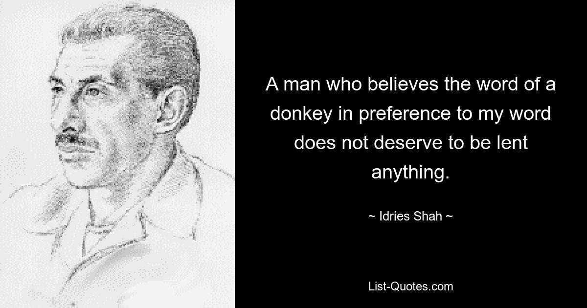 A man who believes the word of a donkey in preference to my word does not deserve to be lent anything. — © Idries Shah