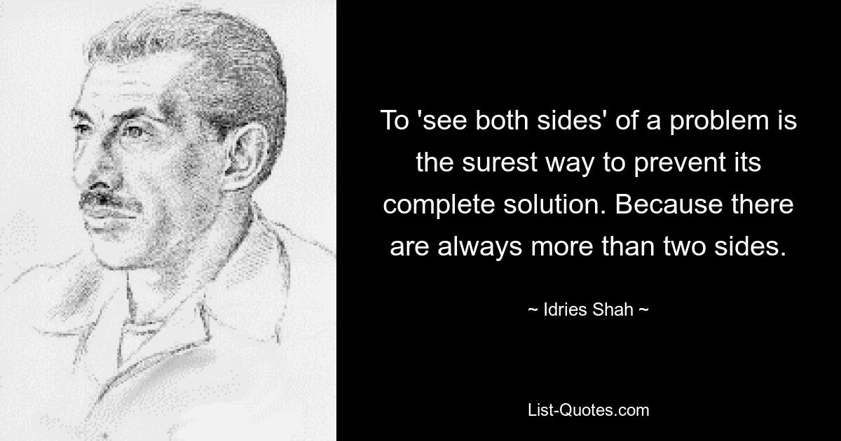 To 'see both sides' of a problem is the surest way to prevent its complete solution. Because there are always more than two sides. — © Idries Shah