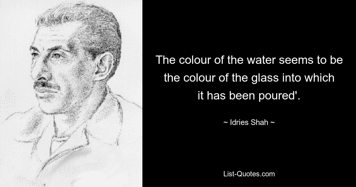 The colour of the water seems to be the colour of the glass into which it has been poured'. — © Idries Shah