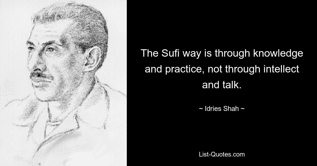 The Sufi way is through knowledge and practice, not through intellect and talk. — © Idries Shah