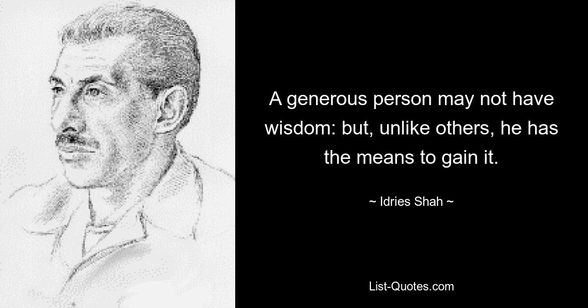 A generous person may not have wisdom: but, unlike others, he has the means to gain it. — © Idries Shah