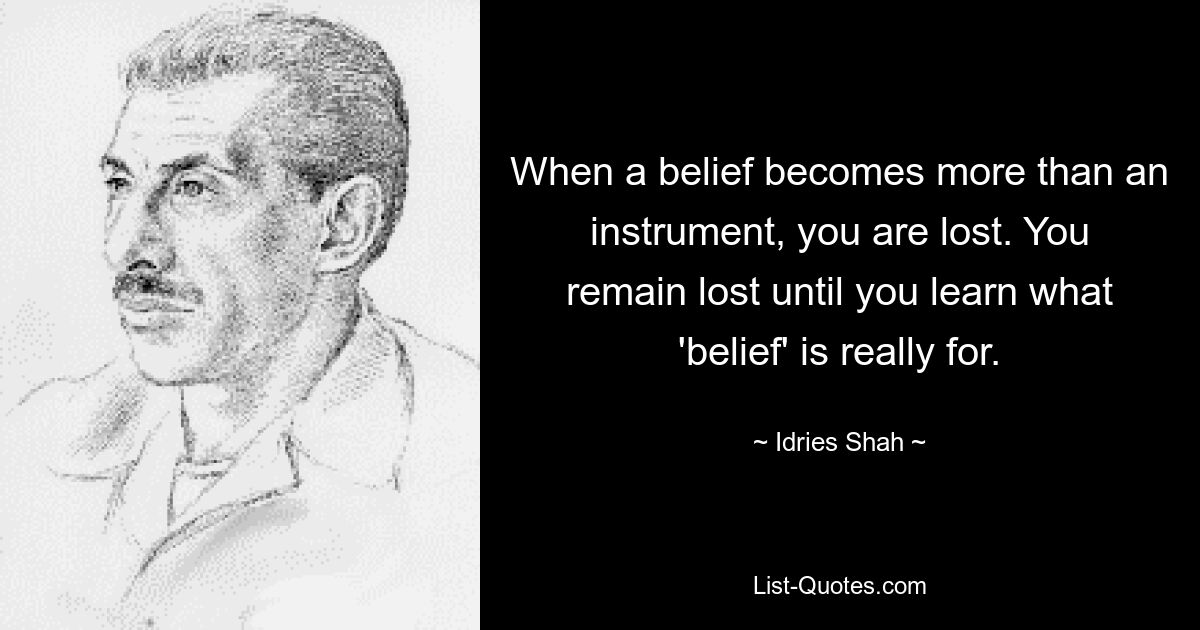 When a belief becomes more than an instrument, you are lost. You remain lost until you learn what 'belief' is really for. — © Idries Shah