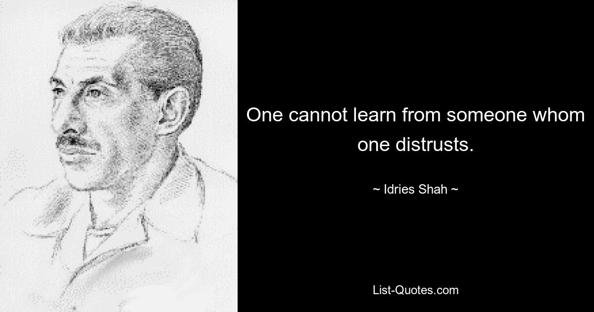 One cannot learn from someone whom one distrusts. — © Idries Shah