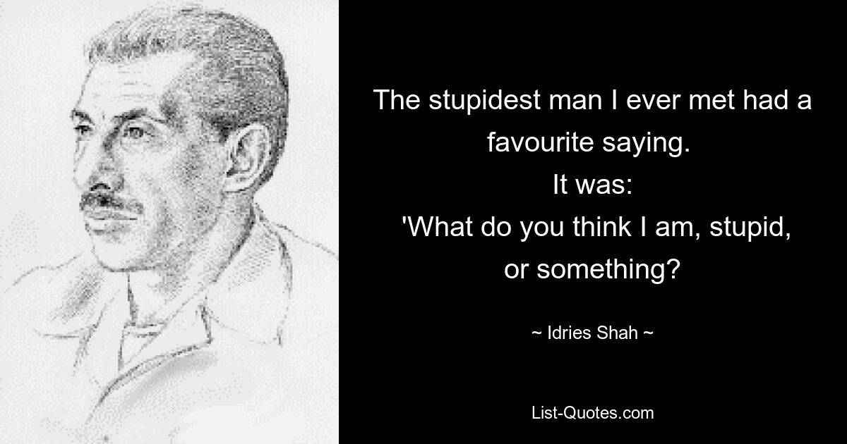 The stupidest man I ever met had a favourite saying. 
 It was: 
 'What do you think I am, stupid, or something? — © Idries Shah