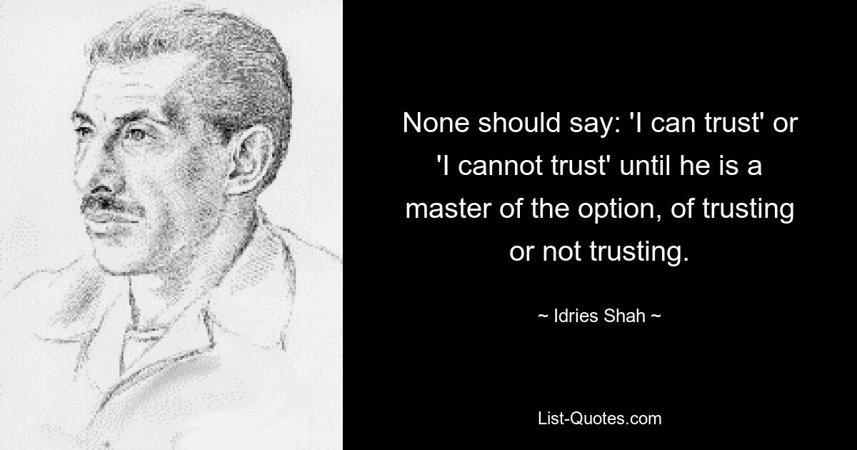 Niemand sollte sagen: „Ich kann vertrauen“ oder „Ich kann nicht vertrauen“, bis er die Option beherrscht, zu vertrauen oder nicht zu vertrauen. — © Idries Shah