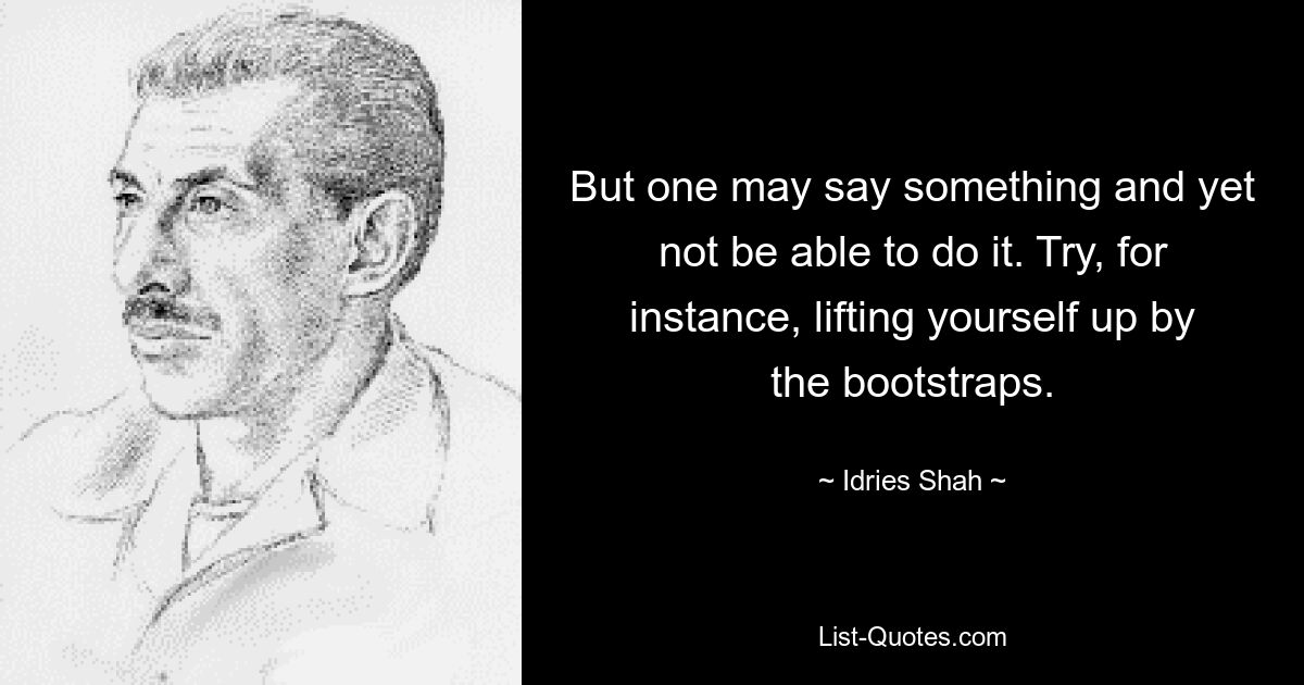 But one may say something and yet not be able to do it. Try, for instance, lifting yourself up by the bootstraps. — © Idries Shah