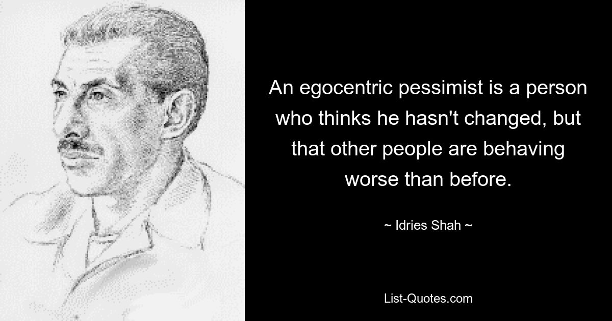 An egocentric pessimist is a person who thinks he hasn't changed, but that other people are behaving worse than before. — © Idries Shah