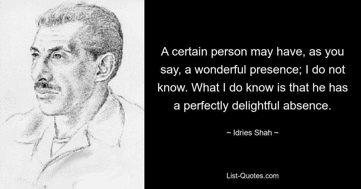 A certain person may have, as you say, a wonderful presence; I do not know. What I do know is that he has a perfectly delightful absence. — © Idries Shah