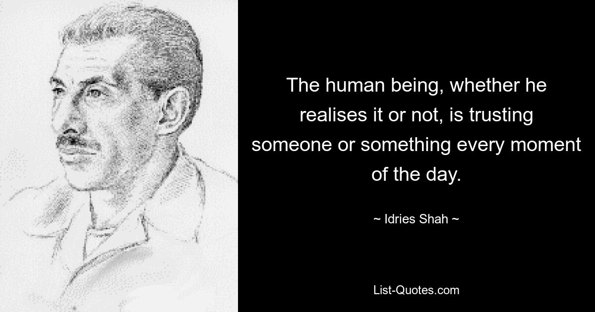 The human being, whether he realises it or not, is trusting someone or something every moment of the day. — © Idries Shah