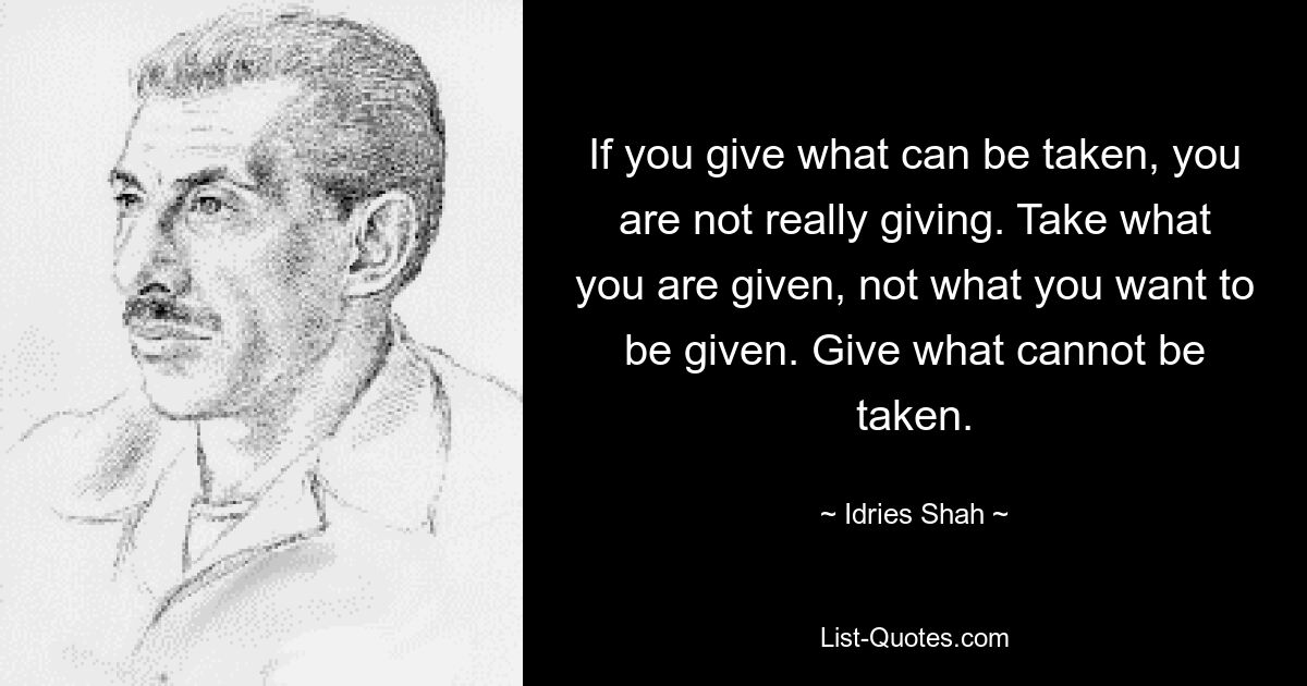 Если вы даете то, что можно взять, вы на самом деле не даете. Берите то, что вам дают, а не то, что вы хотите, чтобы вам дали. Дайте то, что нельзя взять. — © Идрис Шах 