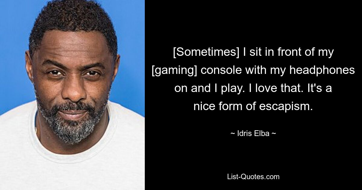 [Sometimes] I sit in front of my [gaming] console with my headphones on and I play. I love that. It's a nice form of escapism. — © Idris Elba