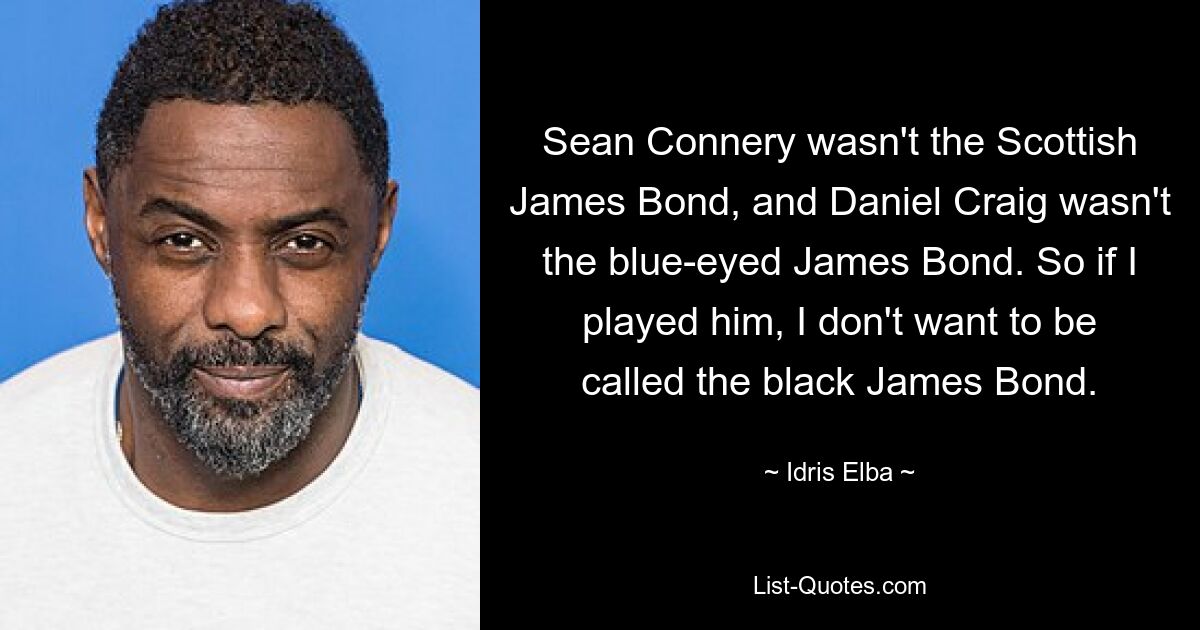 Sean Connery wasn't the Scottish James Bond, and Daniel Craig wasn't the blue-eyed James Bond. So if I played him, I don't want to be called the black James Bond. — © Idris Elba