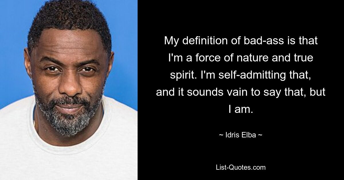 My definition of bad-ass is that I'm a force of nature and true spirit. I'm self-admitting that, and it sounds vain to say that, but I am. — © Idris Elba