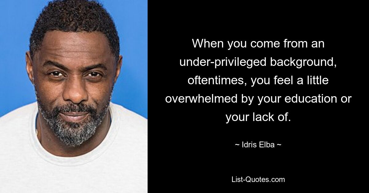 When you come from an under-privileged background, oftentimes, you feel a little overwhelmed by your education or your lack of. — © Idris Elba