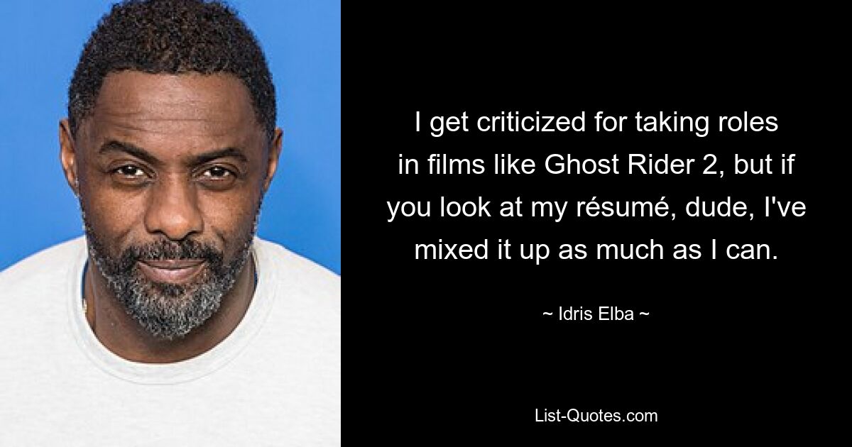 I get criticized for taking roles in films like Ghost Rider 2, but if you look at my résumé, dude, I've mixed it up as much as I can. — © Idris Elba