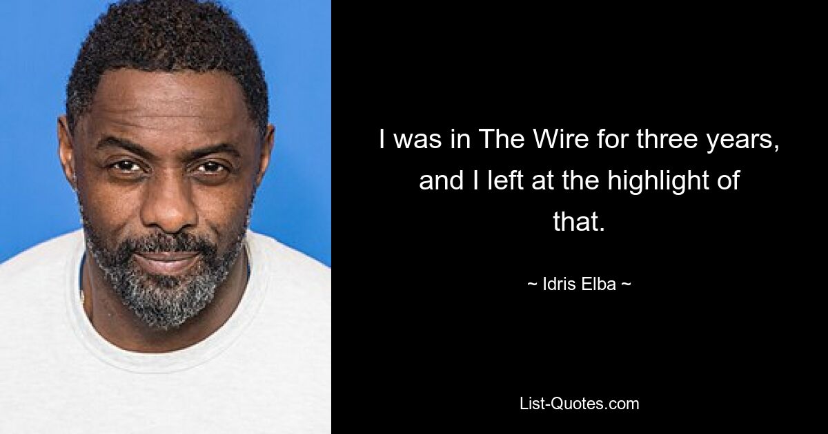 I was in The Wire for three years, and I left at the highlight of that. — © Idris Elba