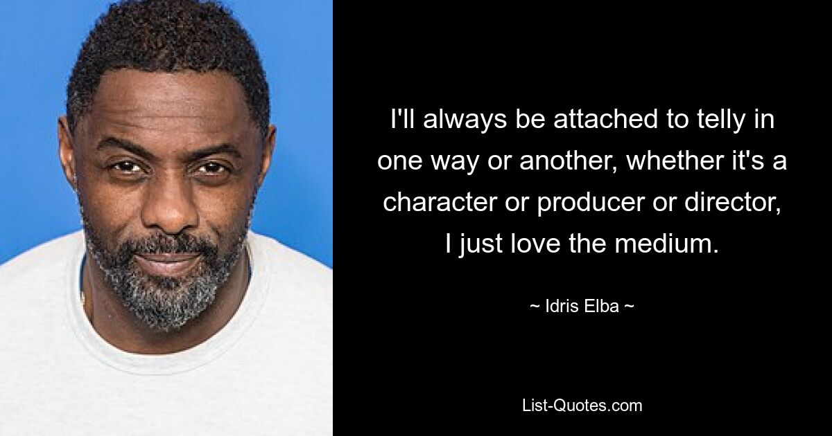 I'll always be attached to telly in one way or another, whether it's a character or producer or director, I just love the medium. — © Idris Elba