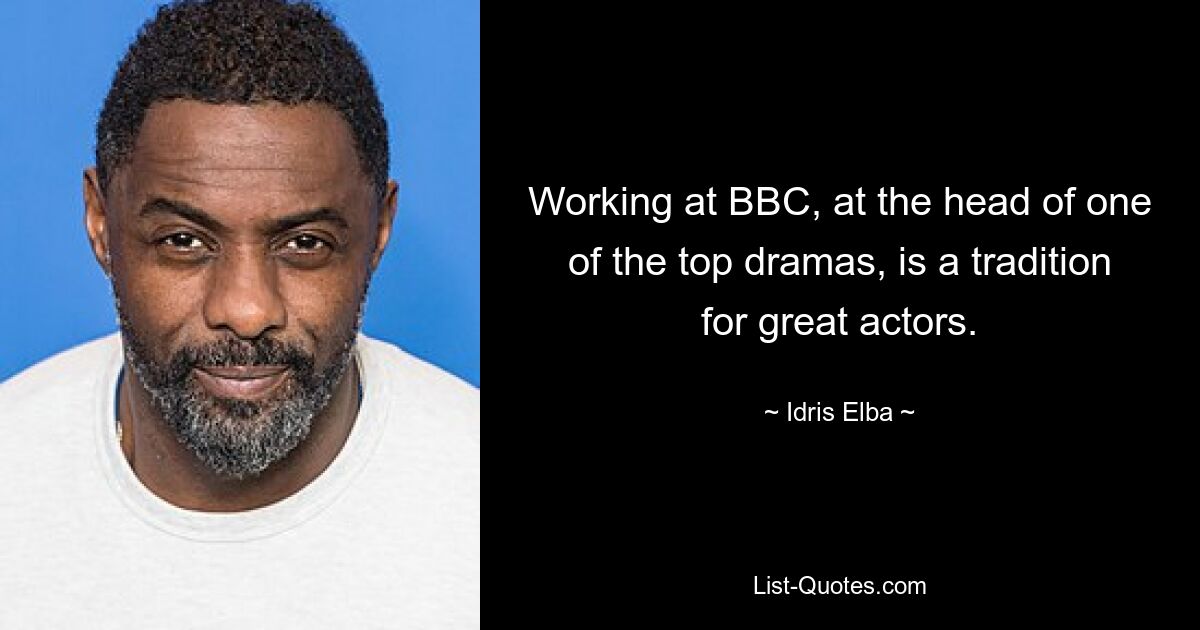 Working at BBC, at the head of one of the top dramas, is a tradition for great actors. — © Idris Elba