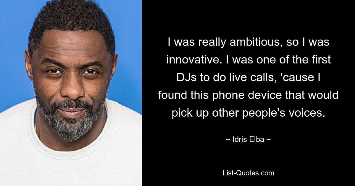 I was really ambitious, so I was innovative. I was one of the first DJs to do live calls, 'cause I found this phone device that would pick up other people's voices. — © Idris Elba