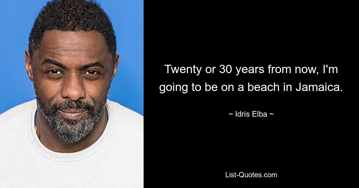 Twenty or 30 years from now, I'm going to be on a beach in Jamaica. — © Idris Elba