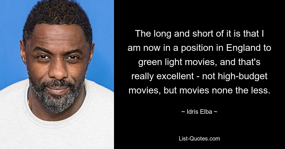 The long and short of it is that I am now in a position in England to green light movies, and that's really excellent - not high-budget movies, but movies none the less. — © Idris Elba