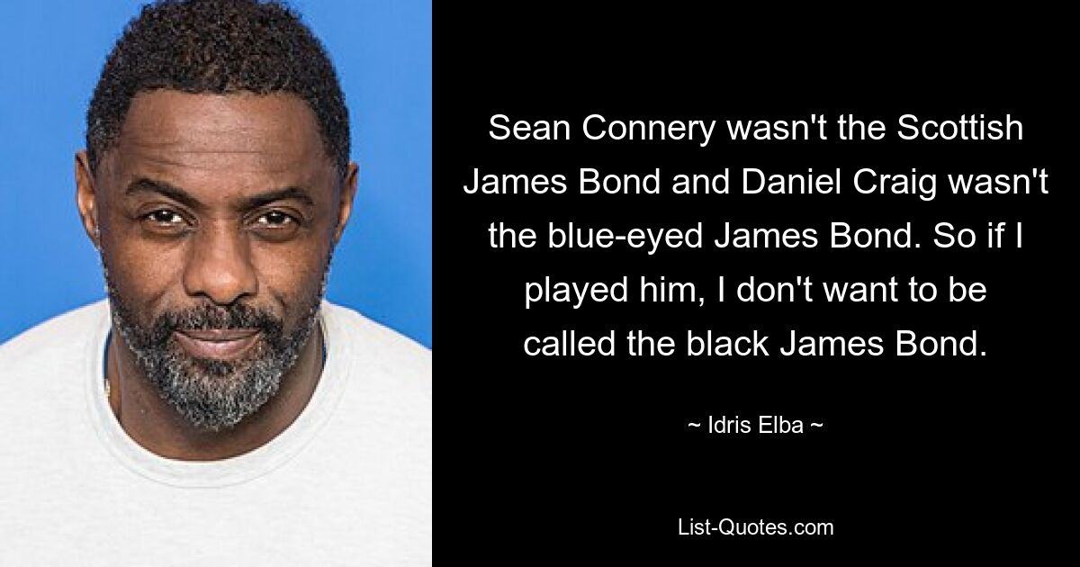 Sean Connery wasn't the Scottish James Bond and Daniel Craig wasn't the blue-eyed James Bond. So if I played him, I don't want to be called the black James Bond. — © Idris Elba