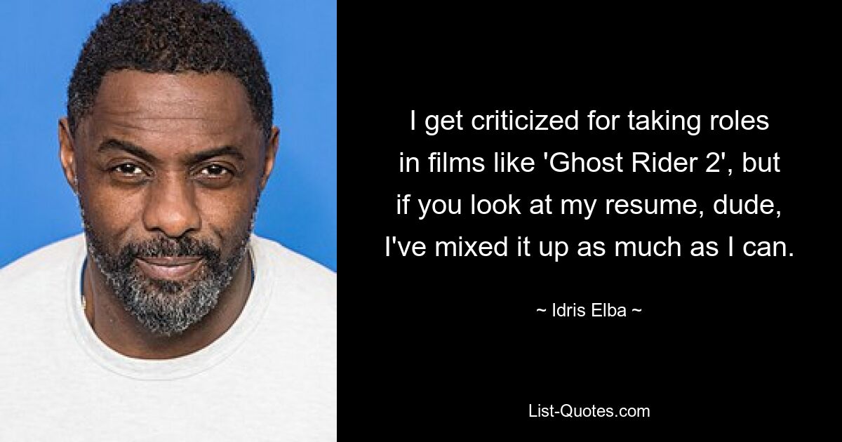 I get criticized for taking roles in films like 'Ghost Rider 2', but if you look at my resume, dude, I've mixed it up as much as I can. — © Idris Elba