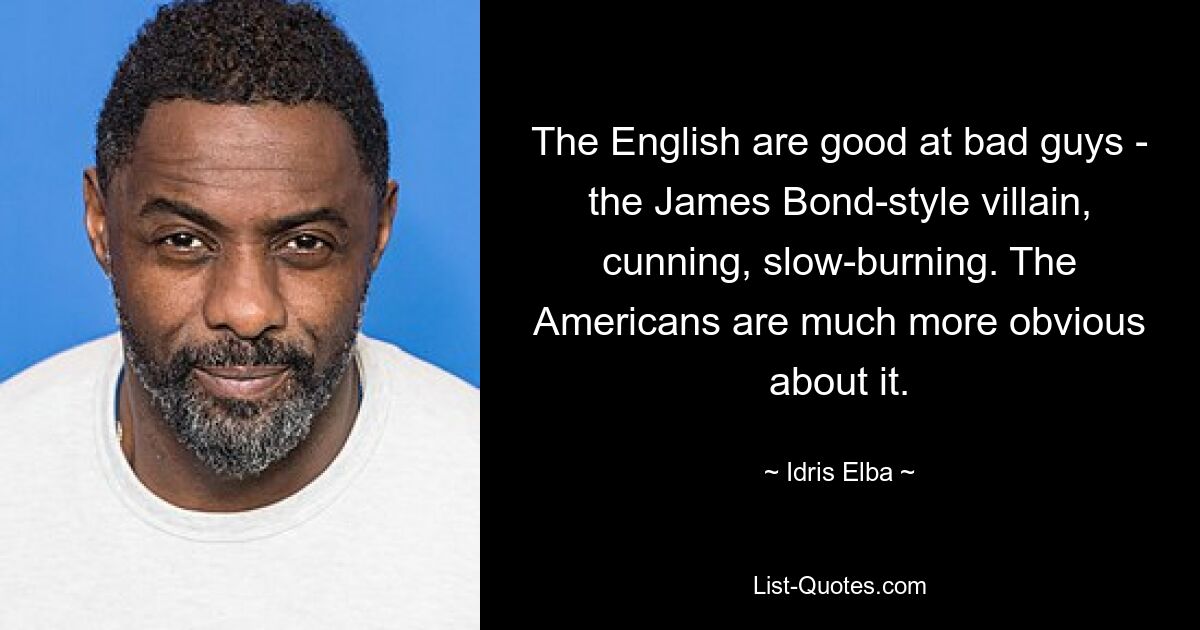 The English are good at bad guys - the James Bond-style villain, cunning, slow-burning. The Americans are much more obvious about it. — © Idris Elba