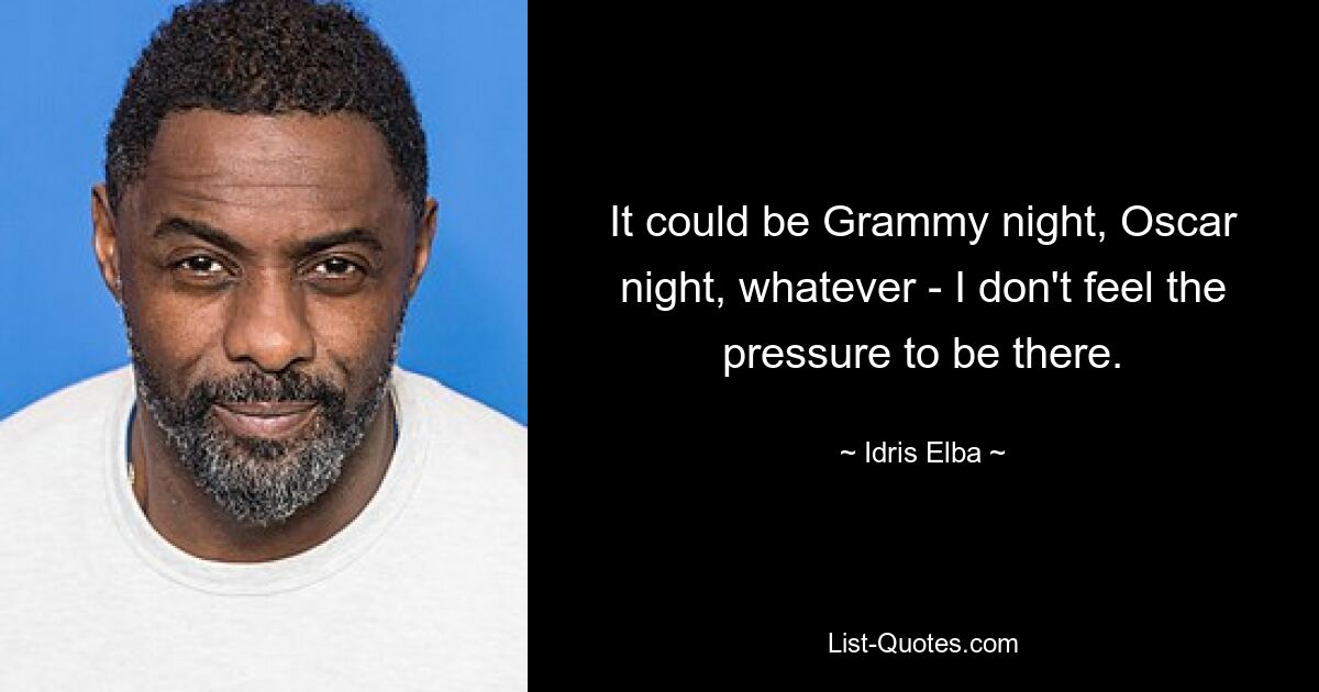 It could be Grammy night, Oscar night, whatever - I don't feel the pressure to be there. — © Idris Elba