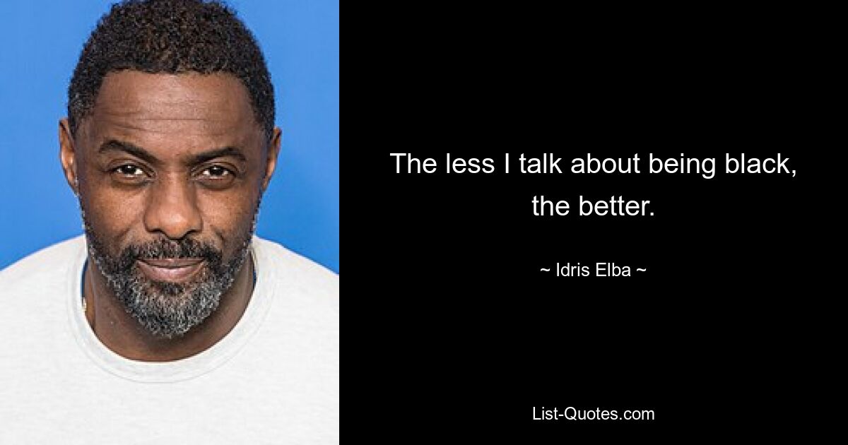 The less I talk about being black, the better. — © Idris Elba