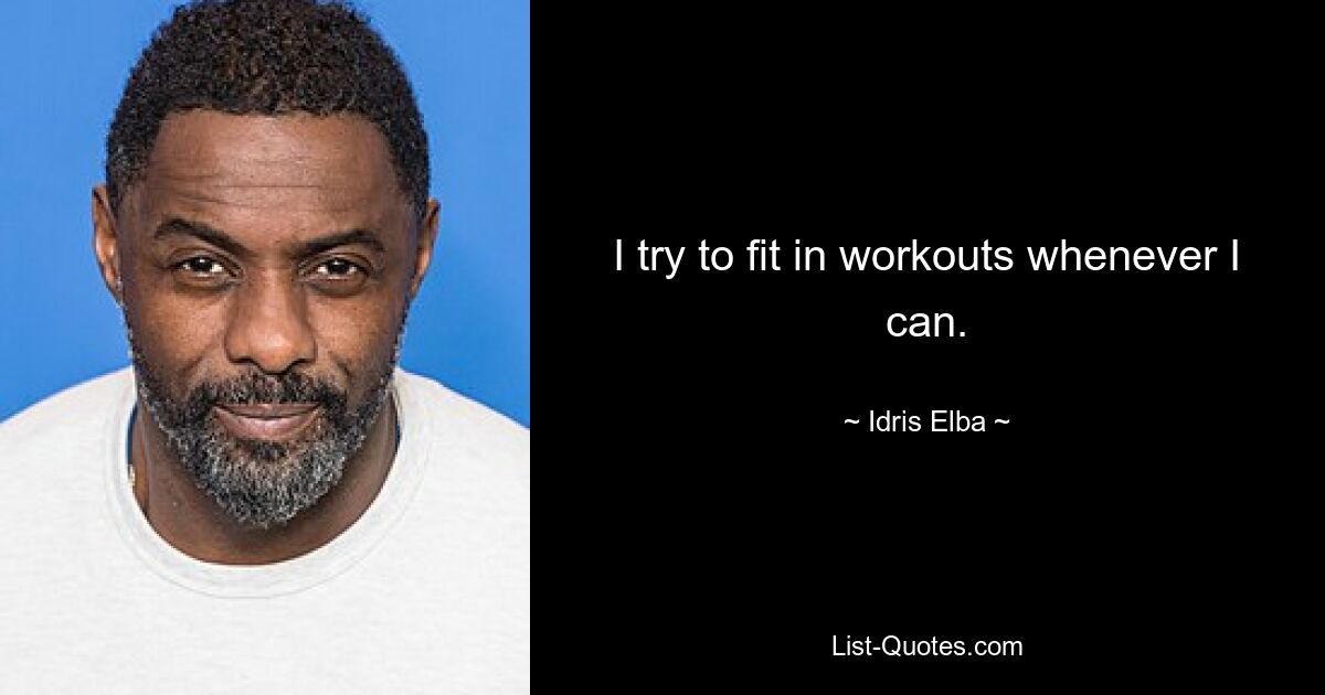 I try to fit in workouts whenever I can. — © Idris Elba