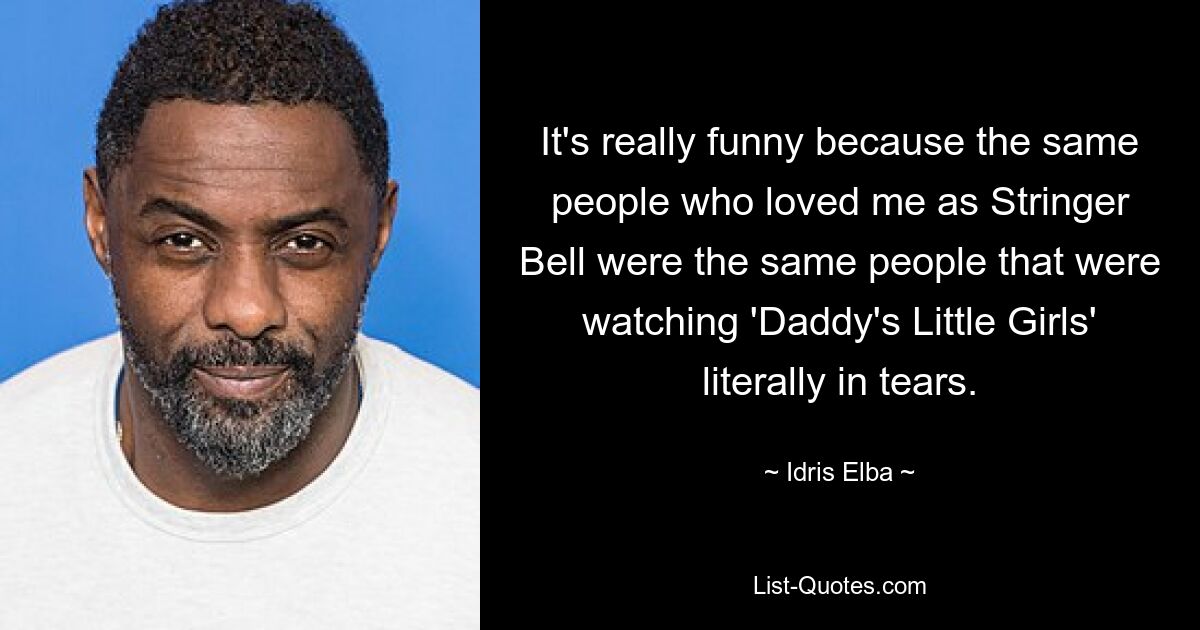 It's really funny because the same people who loved me as Stringer Bell were the same people that were watching 'Daddy's Little Girls' literally in tears. — © Idris Elba