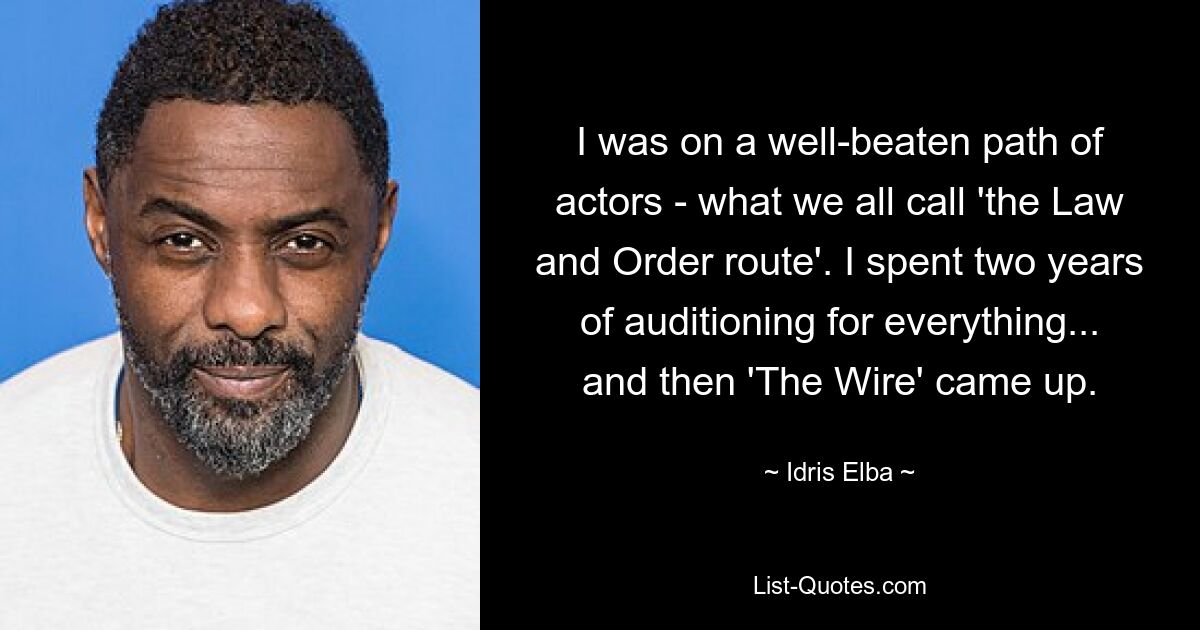 I was on a well-beaten path of actors - what we all call 'the Law and Order route'. I spent two years of auditioning for everything... and then 'The Wire' came up. — © Idris Elba