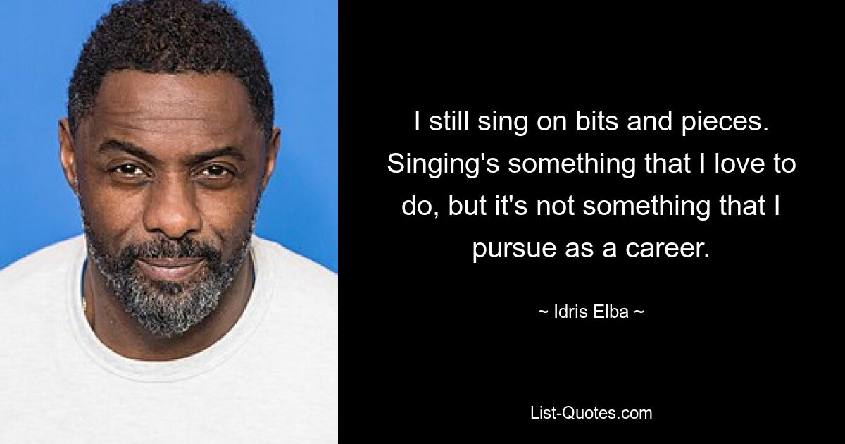 I still sing on bits and pieces. Singing's something that I love to do, but it's not something that I pursue as a career. — © Idris Elba