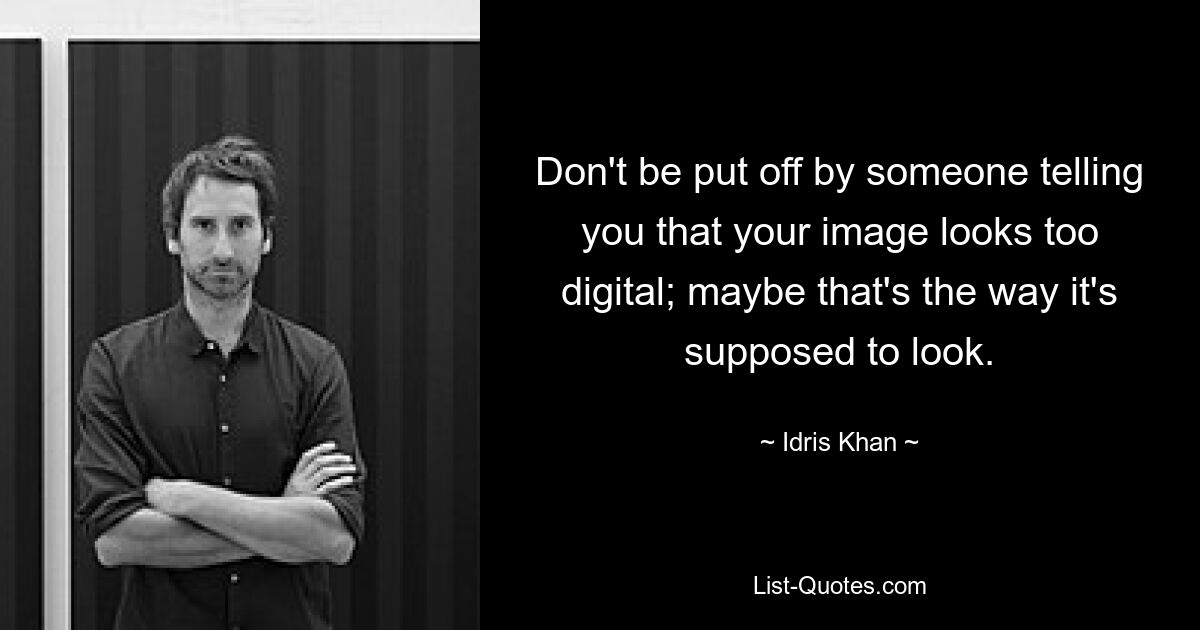 Don't be put off by someone telling you that your image looks too digital; maybe that's the way it's supposed to look. — © Idris Khan