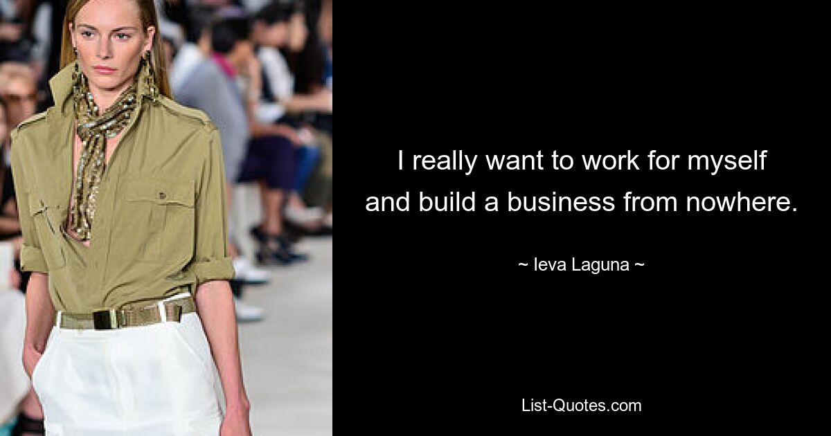 I really want to work for myself and build a business from nowhere. — © Ieva Laguna