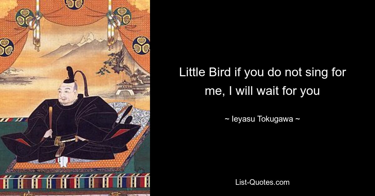 Little Bird if you do not sing for me, I will wait for you — © Ieyasu Tokugawa