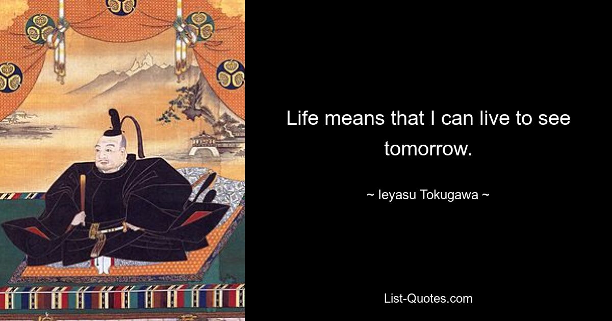 Life means that I can live to see tomorrow. — © Ieyasu Tokugawa