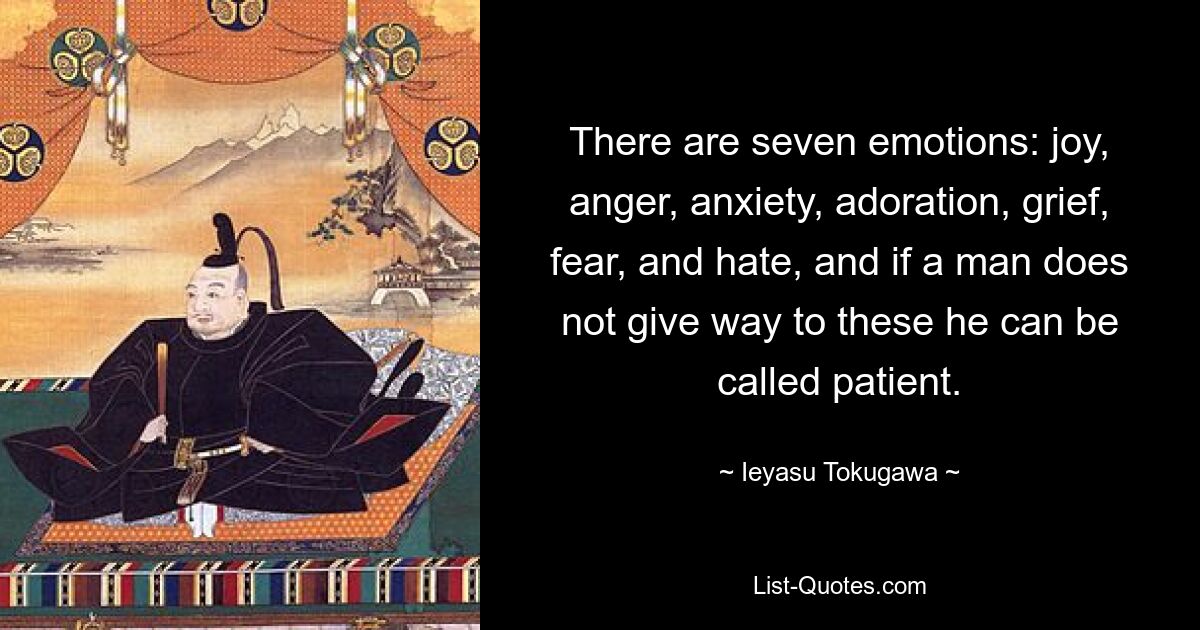 There are seven emotions: joy, anger, anxiety, adoration, grief, fear, and hate, and if a man does not give way to these he can be called patient. — © Ieyasu Tokugawa