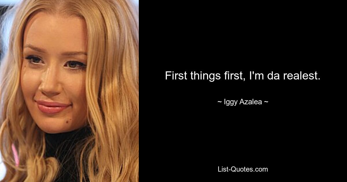 First things first, I'm da realest. — © Iggy Azalea