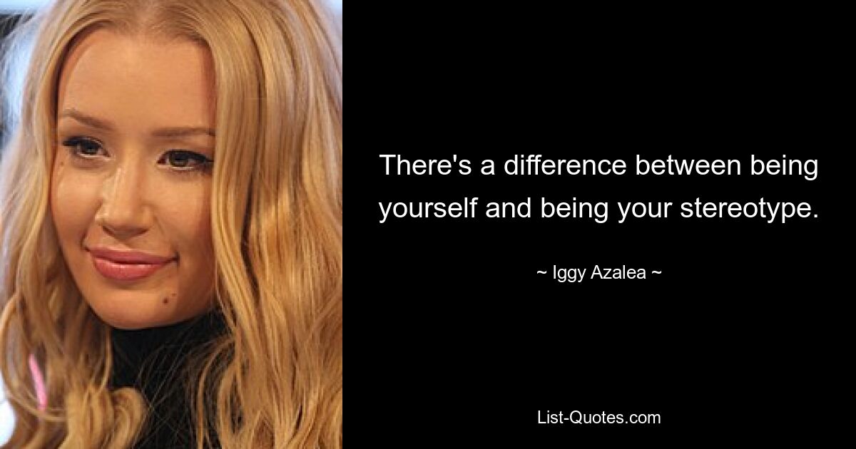 There's a difference between being yourself and being your stereotype. — © Iggy Azalea