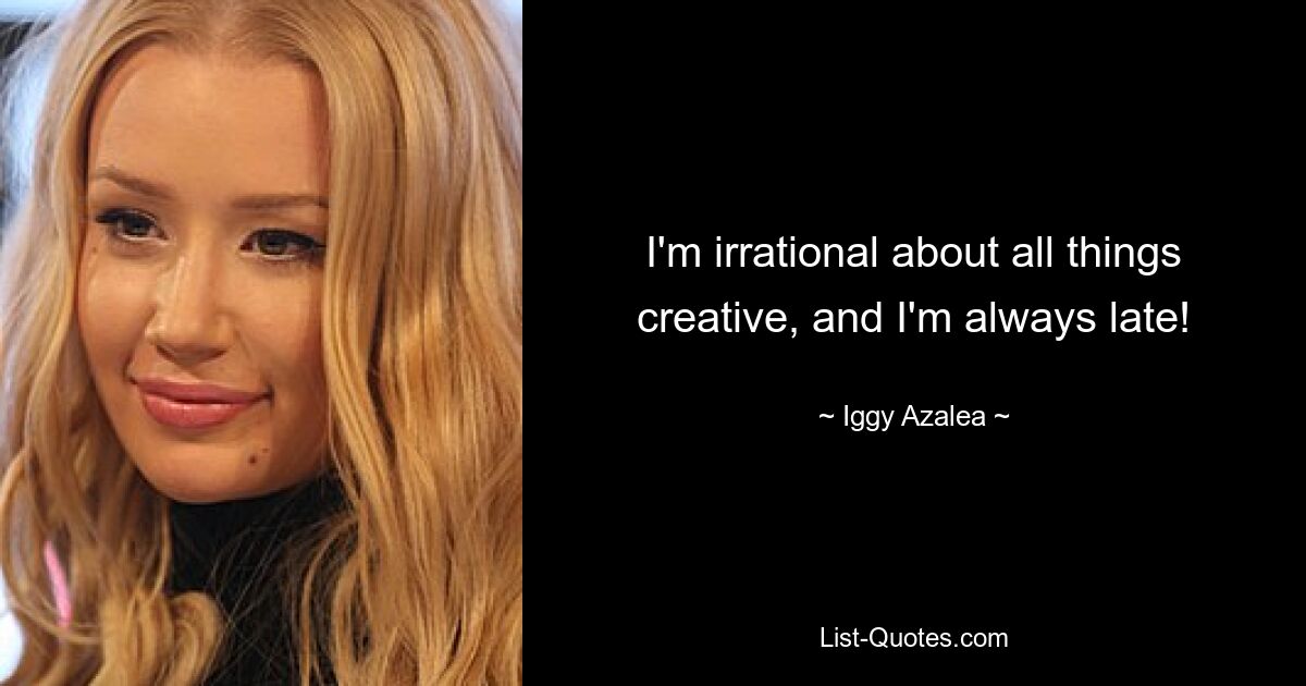 I'm irrational about all things creative, and I'm always late! — © Iggy Azalea