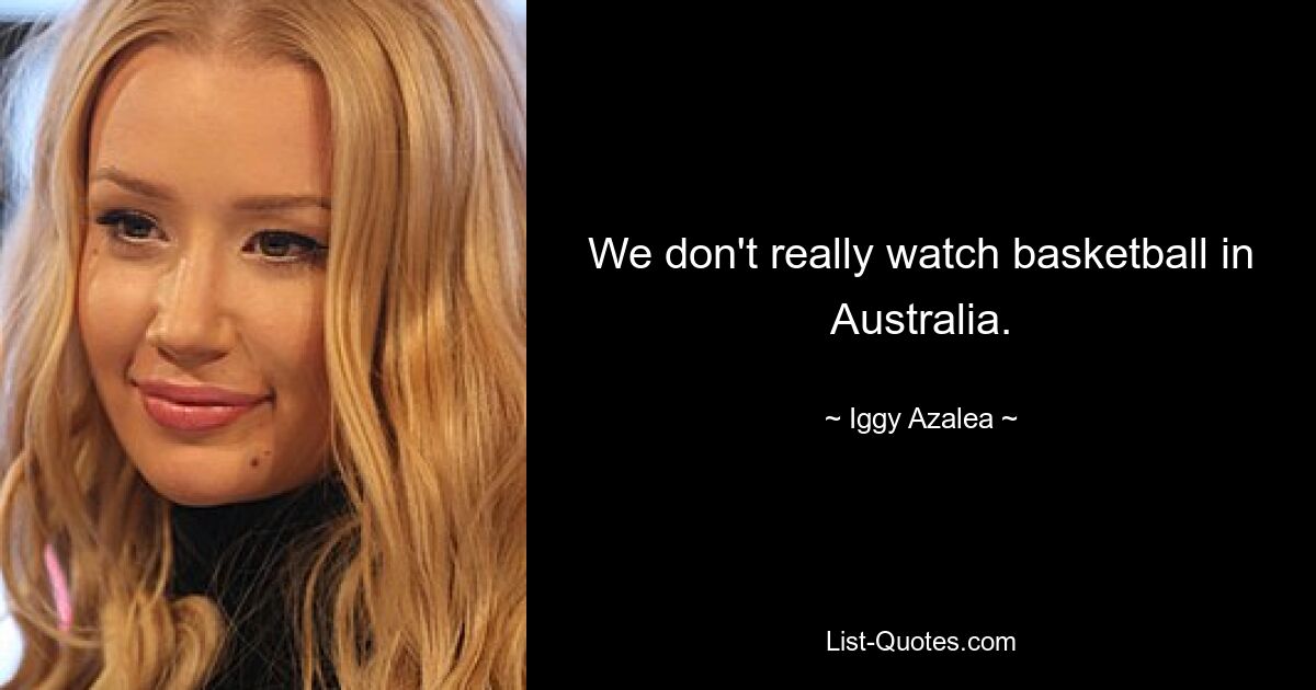 We don't really watch basketball in Australia. — © Iggy Azalea