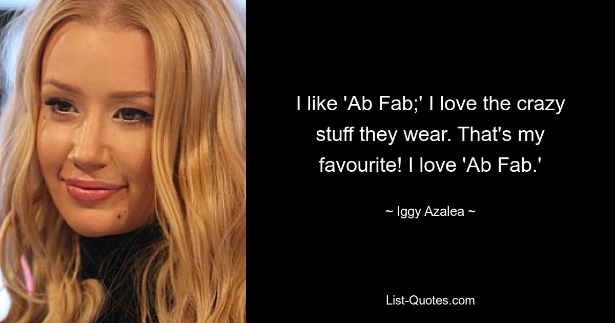 I like 'Ab Fab;' I love the crazy stuff they wear. That's my favourite! I love 'Ab Fab.' — © Iggy Azalea