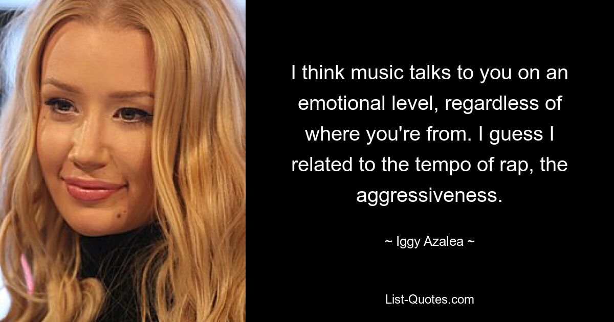 I think music talks to you on an emotional level, regardless of where you're from. I guess I related to the tempo of rap, the aggressiveness. — © Iggy Azalea