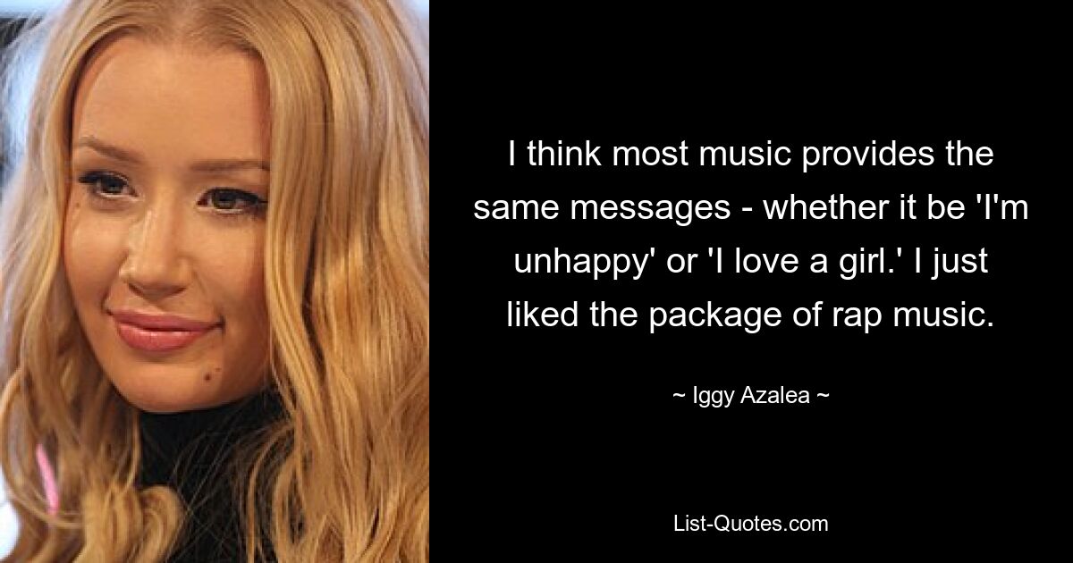 I think most music provides the same messages - whether it be 'I'm unhappy' or 'I love a girl.' I just liked the package of rap music. — © Iggy Azalea