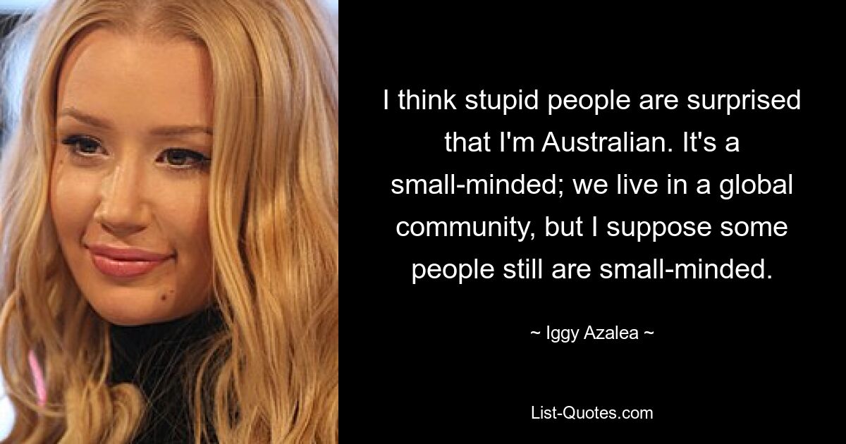 I think stupid people are surprised that I'm Australian. It's a small-minded; we live in a global community, but I suppose some people still are small-minded. — © Iggy Azalea