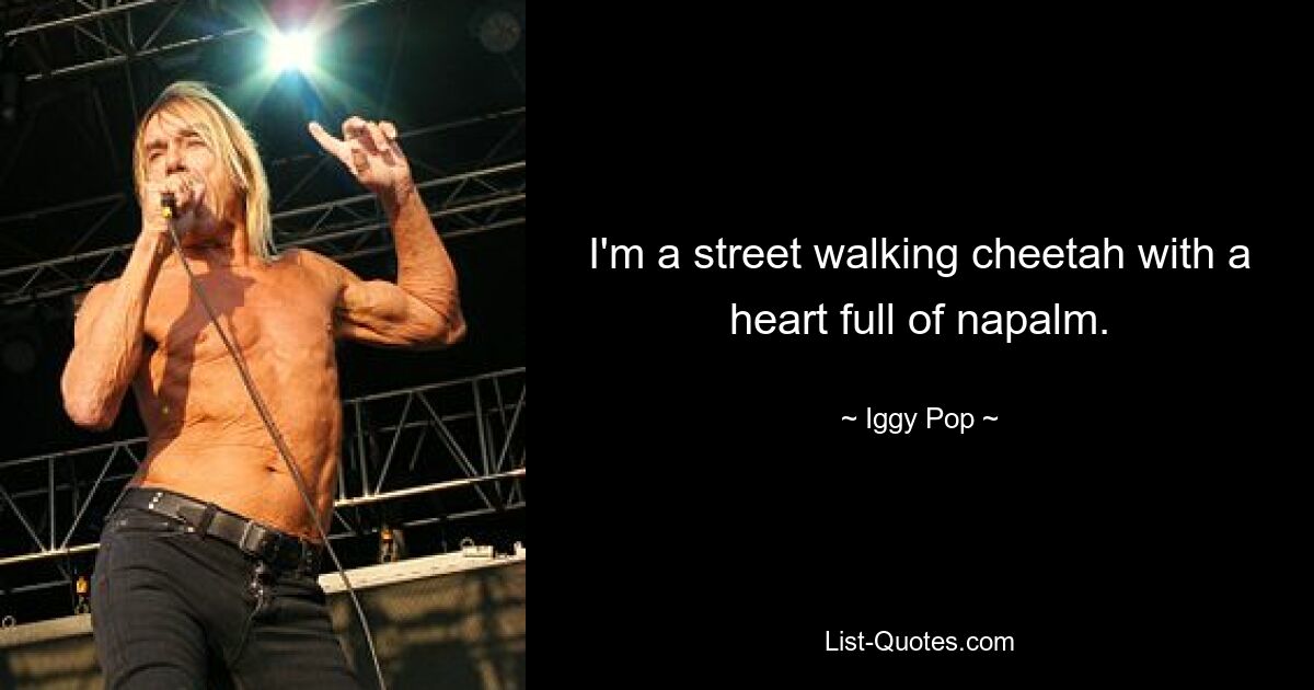 I'm a street walking cheetah with a heart full of napalm. — © Iggy Pop