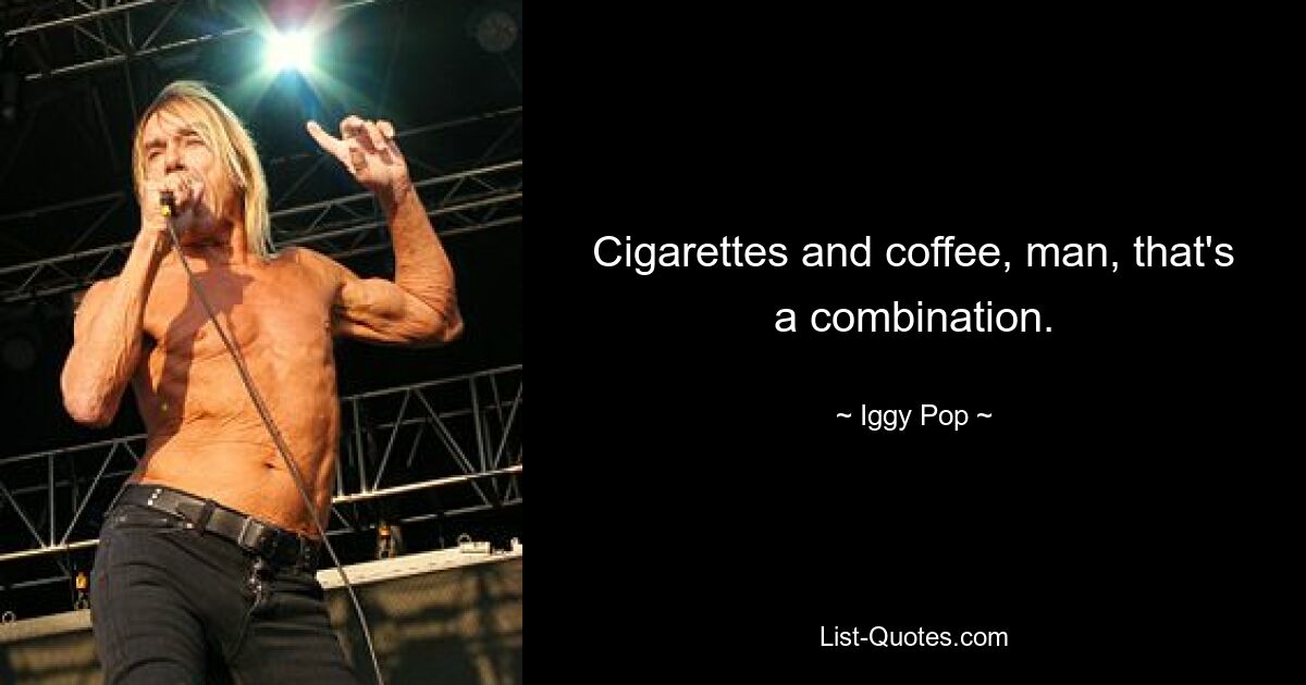 Cigarettes and coffee, man, that's a combination. — © Iggy Pop