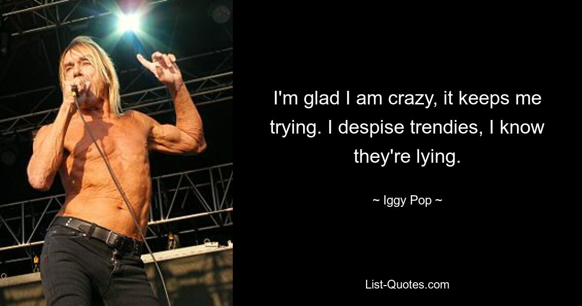 I'm glad I am crazy, it keeps me trying. I despise trendies, I know they're lying. — © Iggy Pop